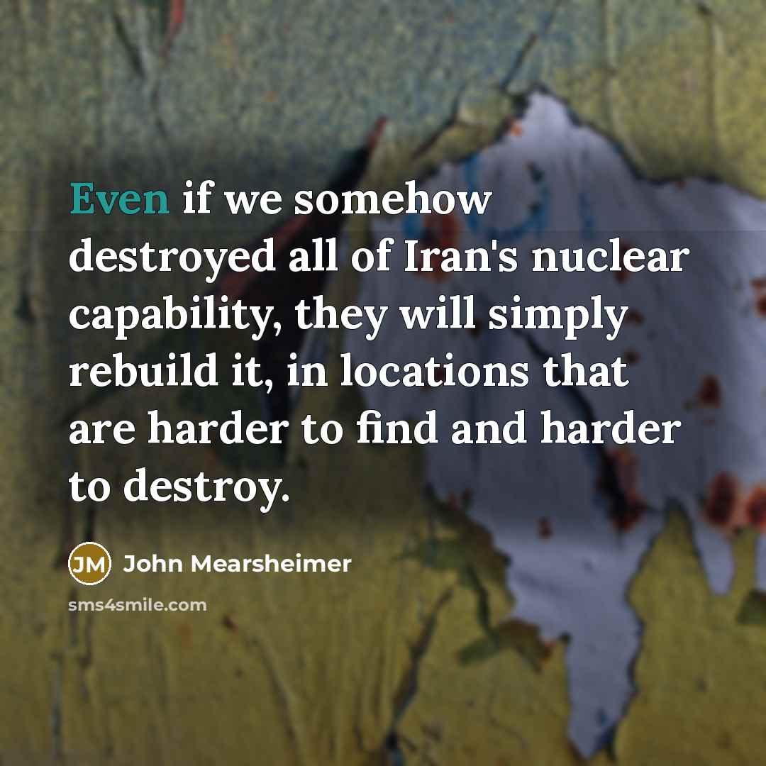 “Even if we somehow destroyed all of Iran's nuclear capability,…” quote by John Mearsheimer