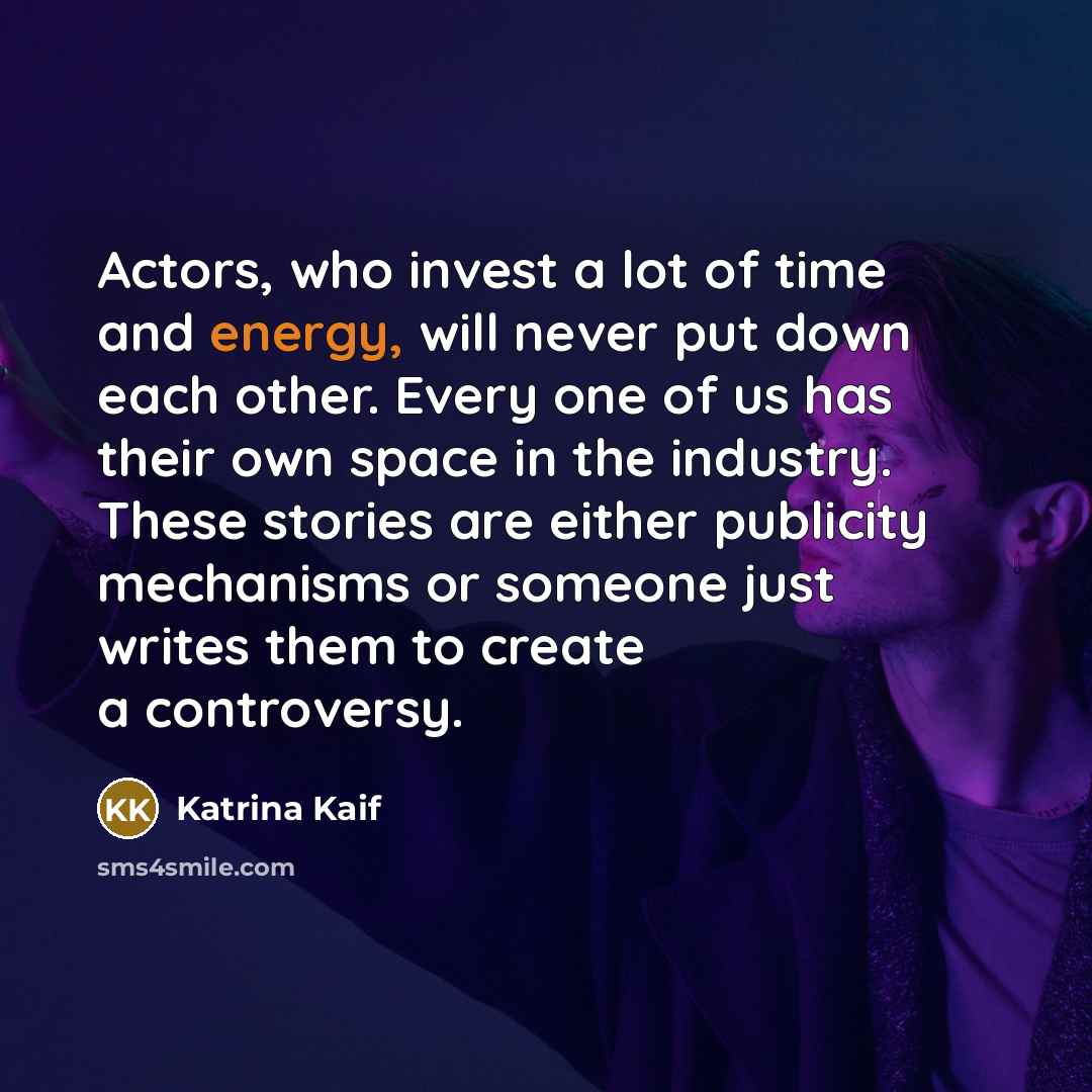 “Actors, who invest a lot of time and energy, will never put down each other. Every one of us has their own space in the industry. These stories are either publicity mechanisms or someone just writes them to create a controversy.” quote by Katrina Kaif
