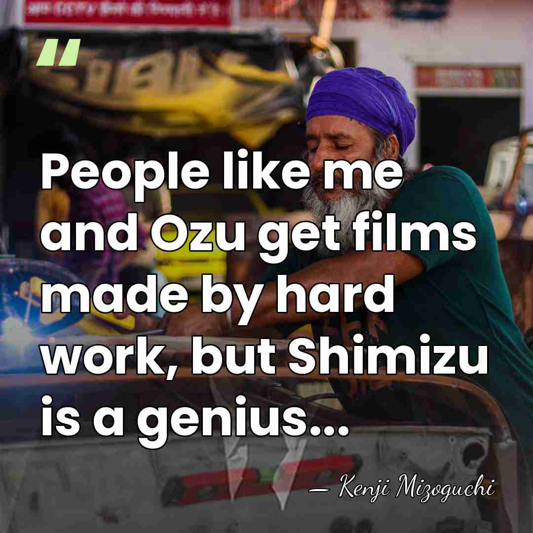 People like me and Ozu get films made by hard work, but&hellip; - Kenji Mizoguchi