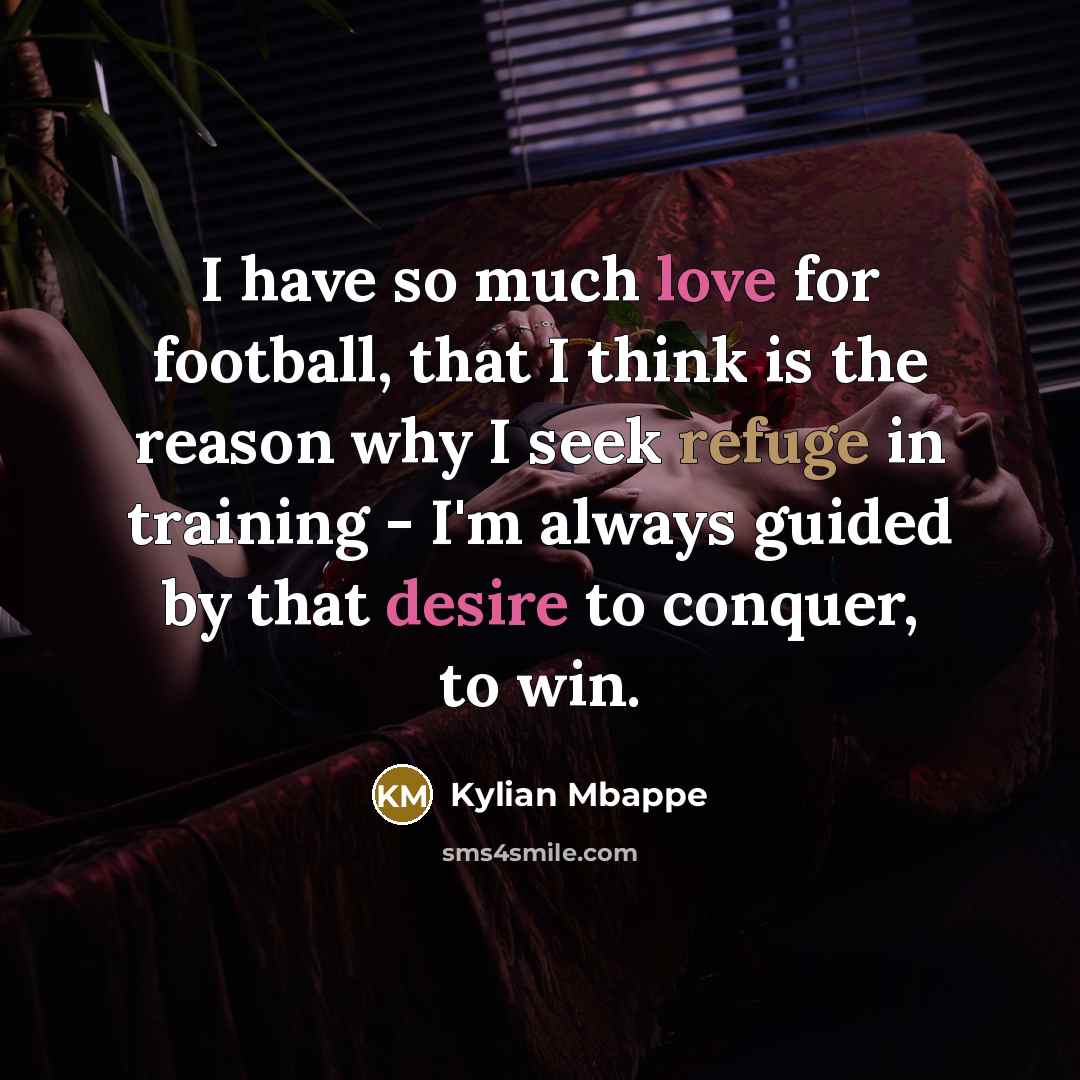 “I have so much love for football, that I think is the reason why I seek refuge in training - I'm always guided by that desire to conquer, to win.” quote by Kylian Mbappe