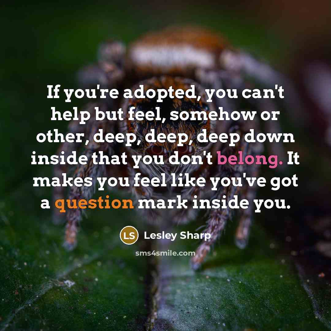 “If you're adopted, you can't help but feel, somehow or other, deep, deep, deep down inside that you don't belong. It makes you feel like you've got a question mark inside you.” quote by Lesley Sharp