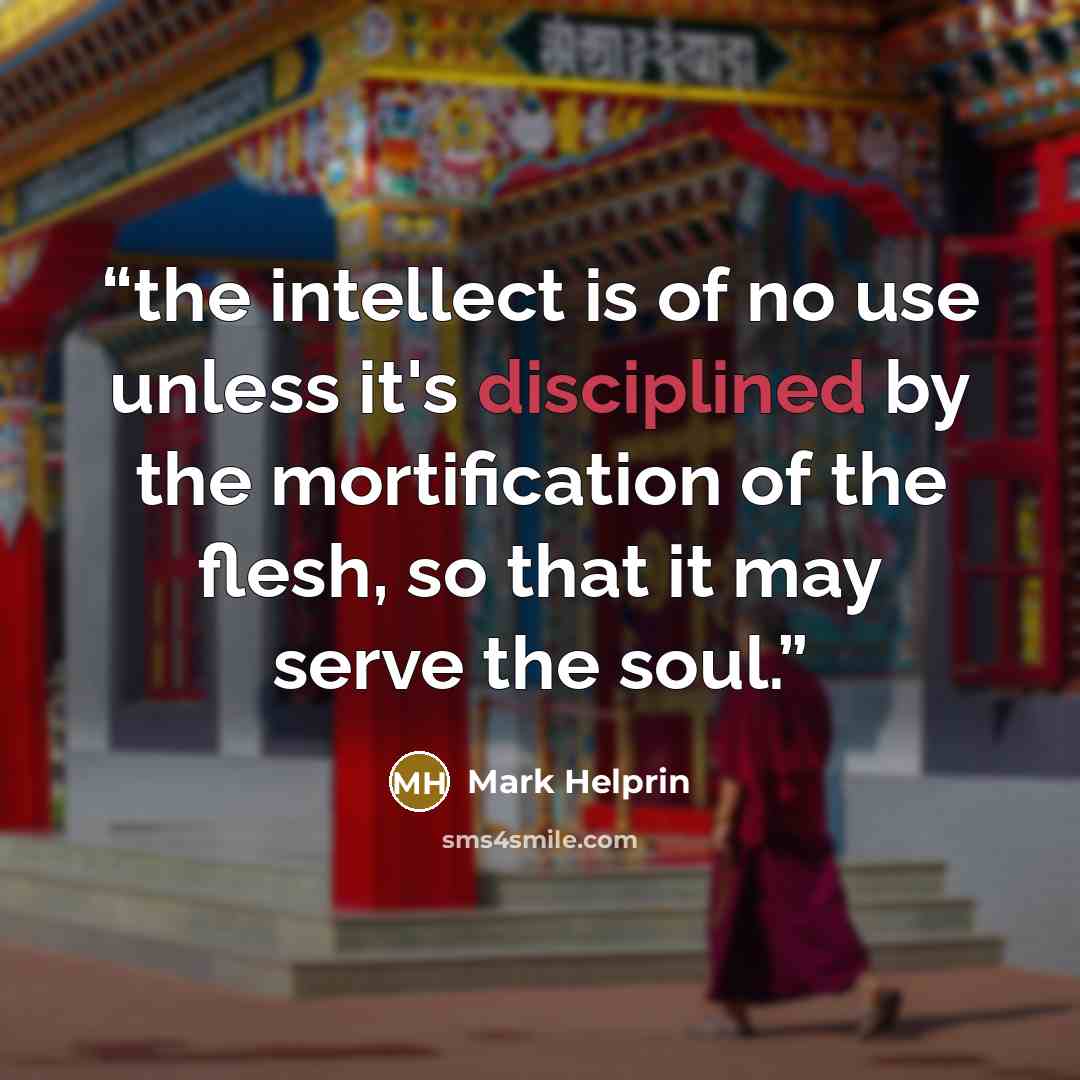 “the intellect is of no use unless it's disciplined by the mortification of the flesh, so that it may serve the soul.” quote by Mark Helprin