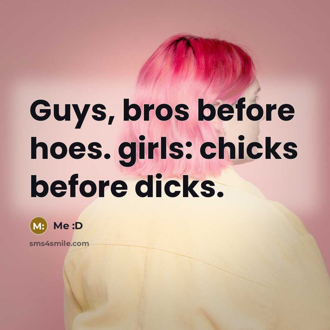“Guys, bros before hoes. girls: chicks before dicks.” quote by Me :D