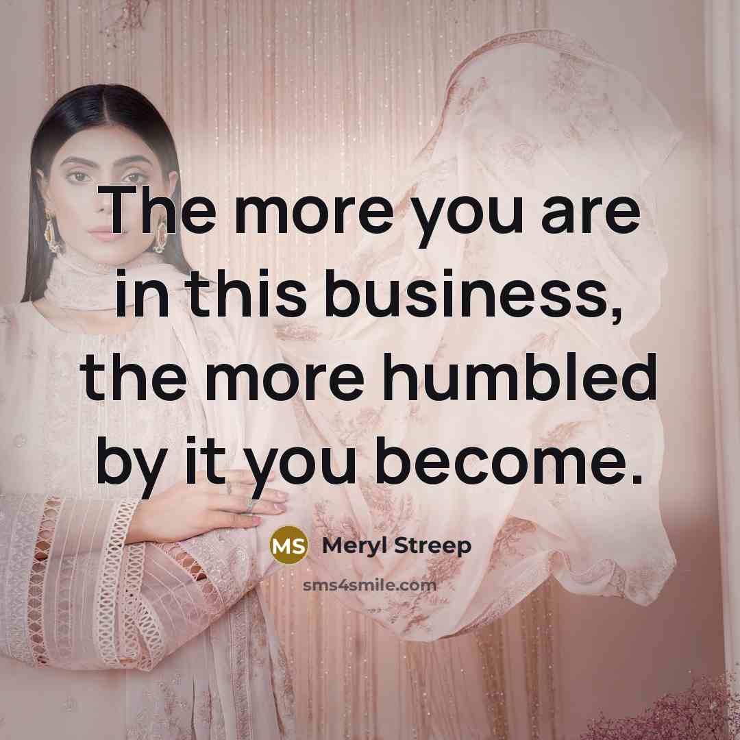 “The more you are in this business, the more humbled…” quote by Meryl Streep