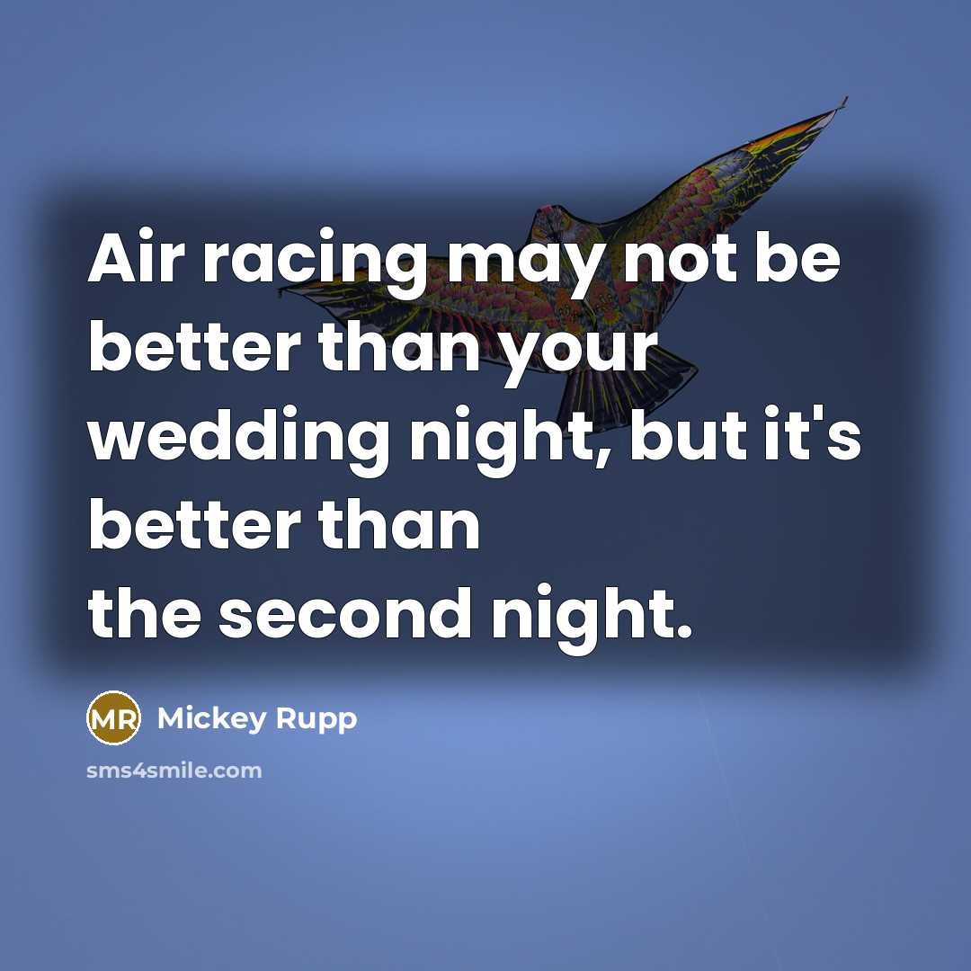 “Air racing may not be better than your wedding night, but it's better than the second night.” quote by Mickey Rupp