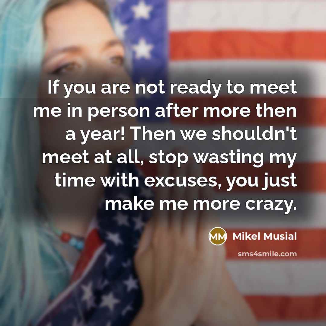 “If you are not ready to meet me in person after more then a year! Then we shouldn't meet at all, stop wasting my time with excuses, you just make me more crazy.” quote by Mikel Musial
