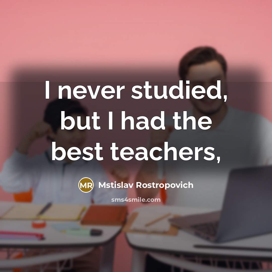 “I never studied, but I had the best teachers,…” quote by Mstislav Rostropovich
