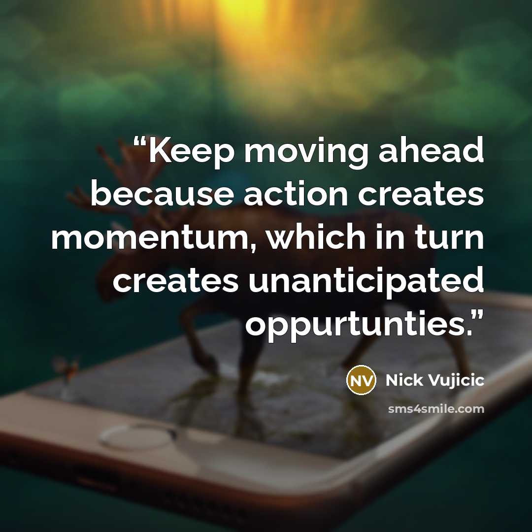 “Keep moving ahead because action creates momentum, which in turn creates unanticipated oppurtunties.” quote by Nick Vujicic