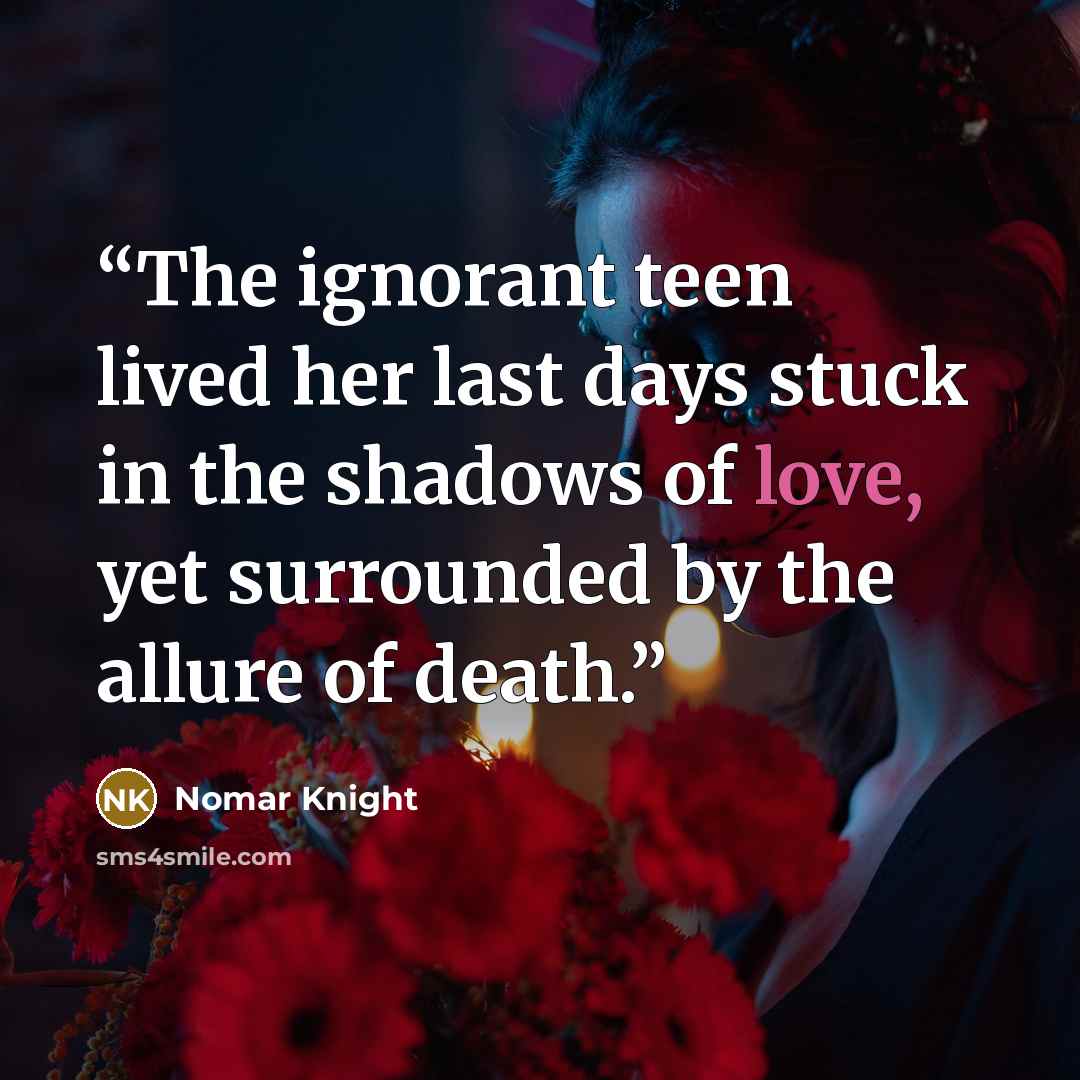 “The ignorant teen lived her last days stuck in the shadows of love, yet surrounded by the allure of death.” quote by Nomar Knight
