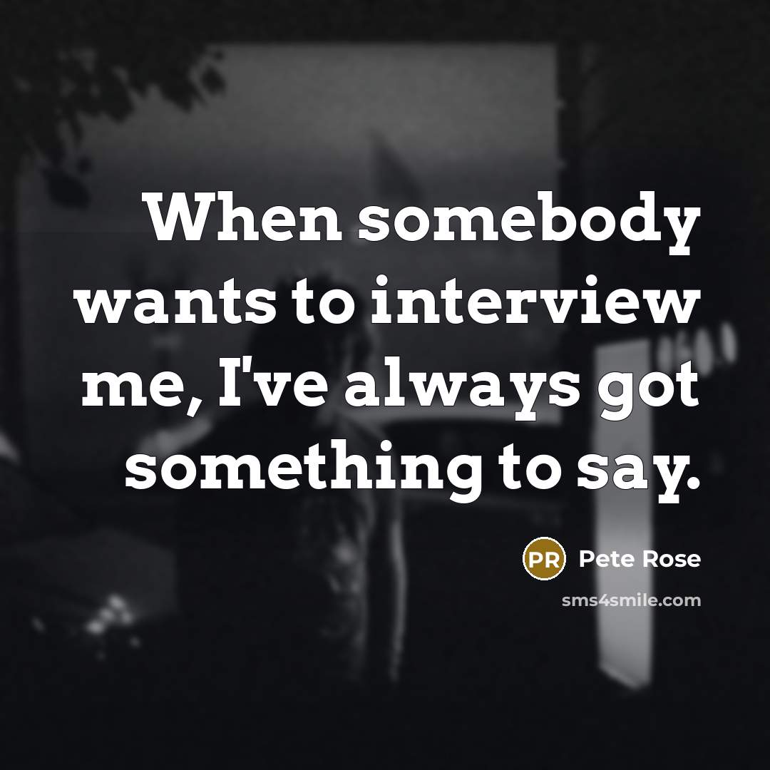 “When somebody wants to interview me, I've always got something…” quote by Pete Rose