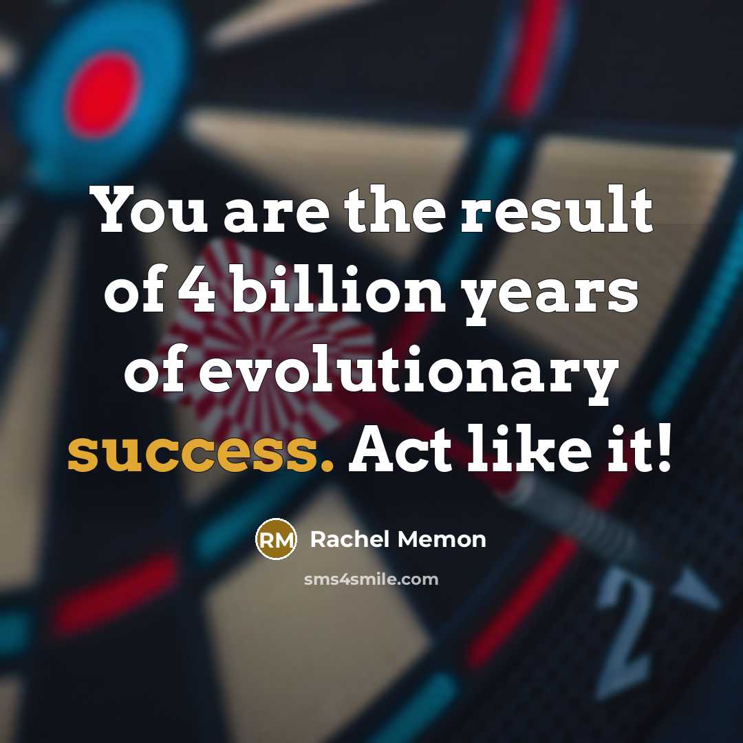 “You are the result of 4 billion years of evolutionary success. Act like it!” quote by Rachel Memon