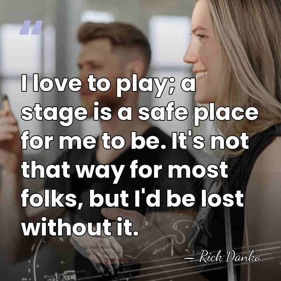 I love to play; a stage is a safe place for me&hellip; - Rick Danko