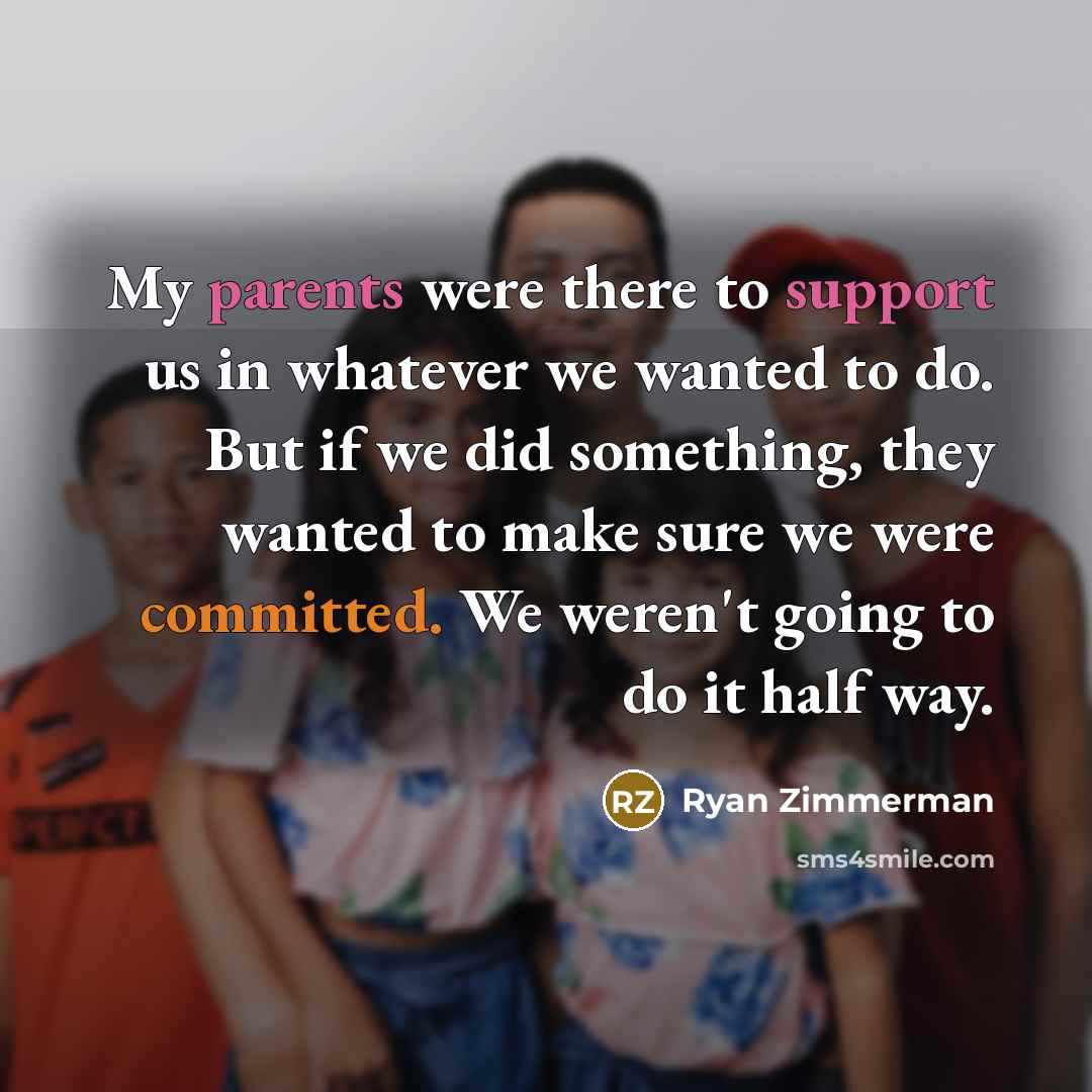 “My parents were there to support us in whatever we wanted to do. But if we did something, they wanted to make sure we were committed. We weren't going to do it half way.” quote by Ryan Zimmerman