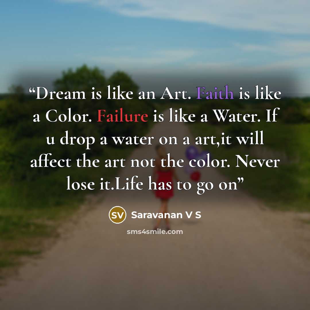 “Dream is like an Art. Faith is like a Color. Failure is like a Water. If u drop a water on a art,it will affect the art not the color. Never lose it.Life has to go on” quote by Saravanan V S