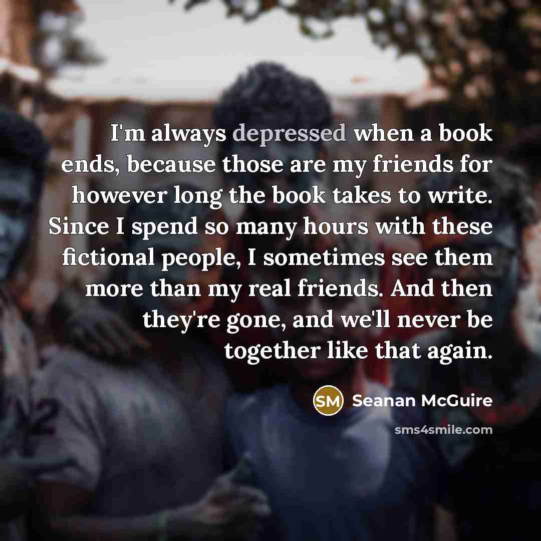 “I'm always depressed when a book ends, because those are…” quote by Seanan McGuire