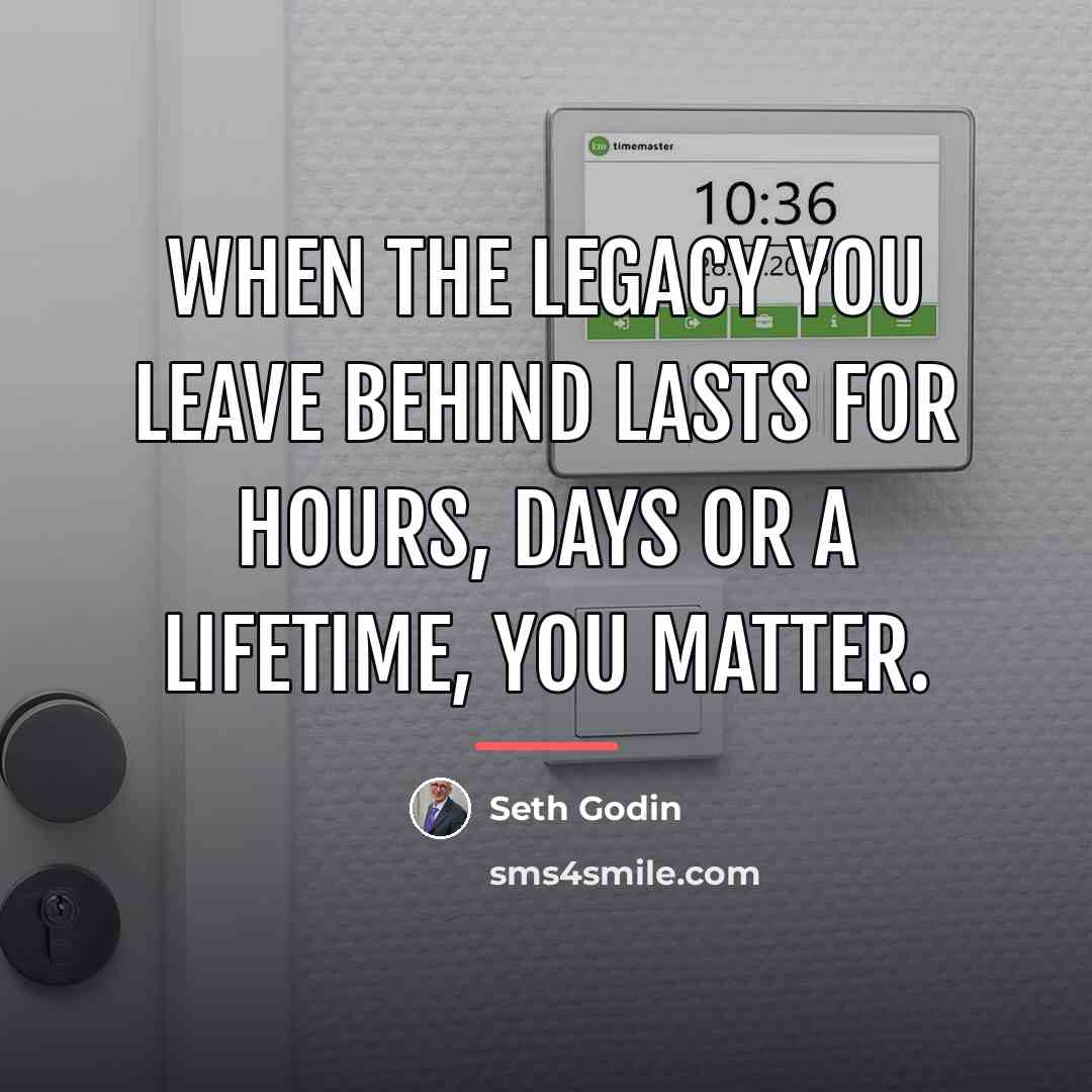 “When the legacy you leave behind lasts for hours, days…” quote by Seth Godin