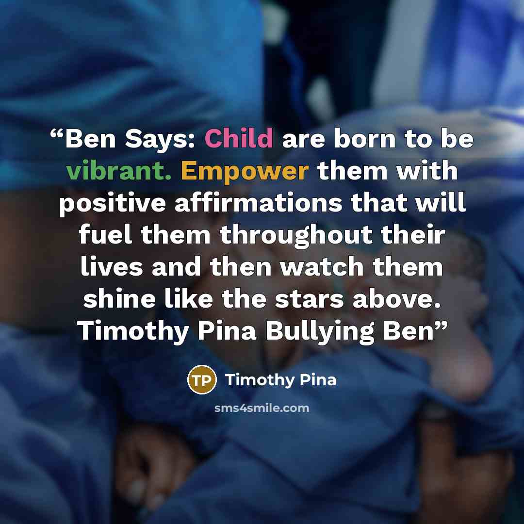 “Ben Says: Child are born to be vibrant. Empower them with positive affirmations that will fuel them throughout their lives and then watch them shine like the stars above. Timothy Pina Bullying Ben” quote by Timothy Pina