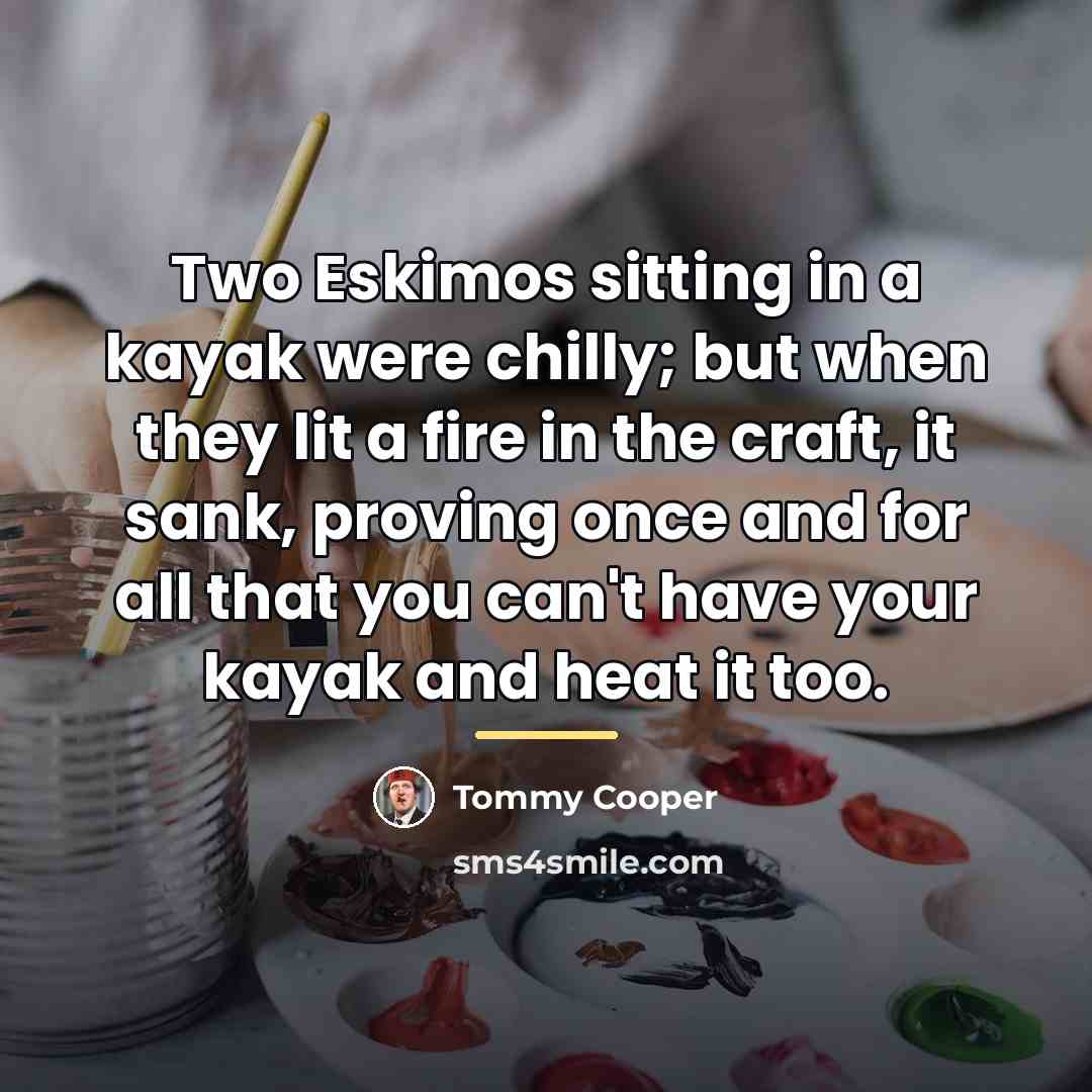 “Two Eskimos sitting in a kayak were chilly; but when…” quote by Tommy Cooper