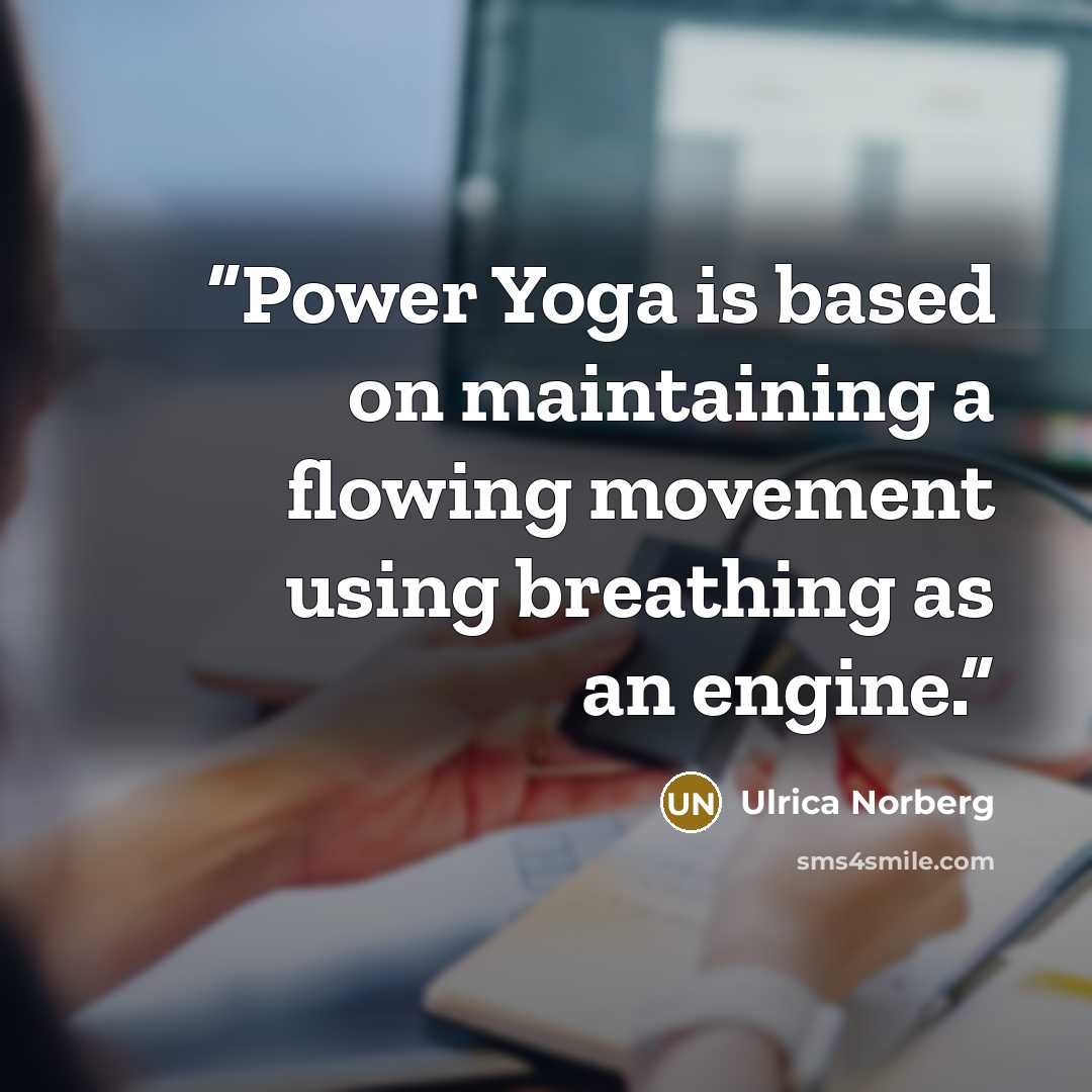 “Power Yoga is based on maintaining a flowing movement using breathing as an engine.” quote by Ulrica Norberg