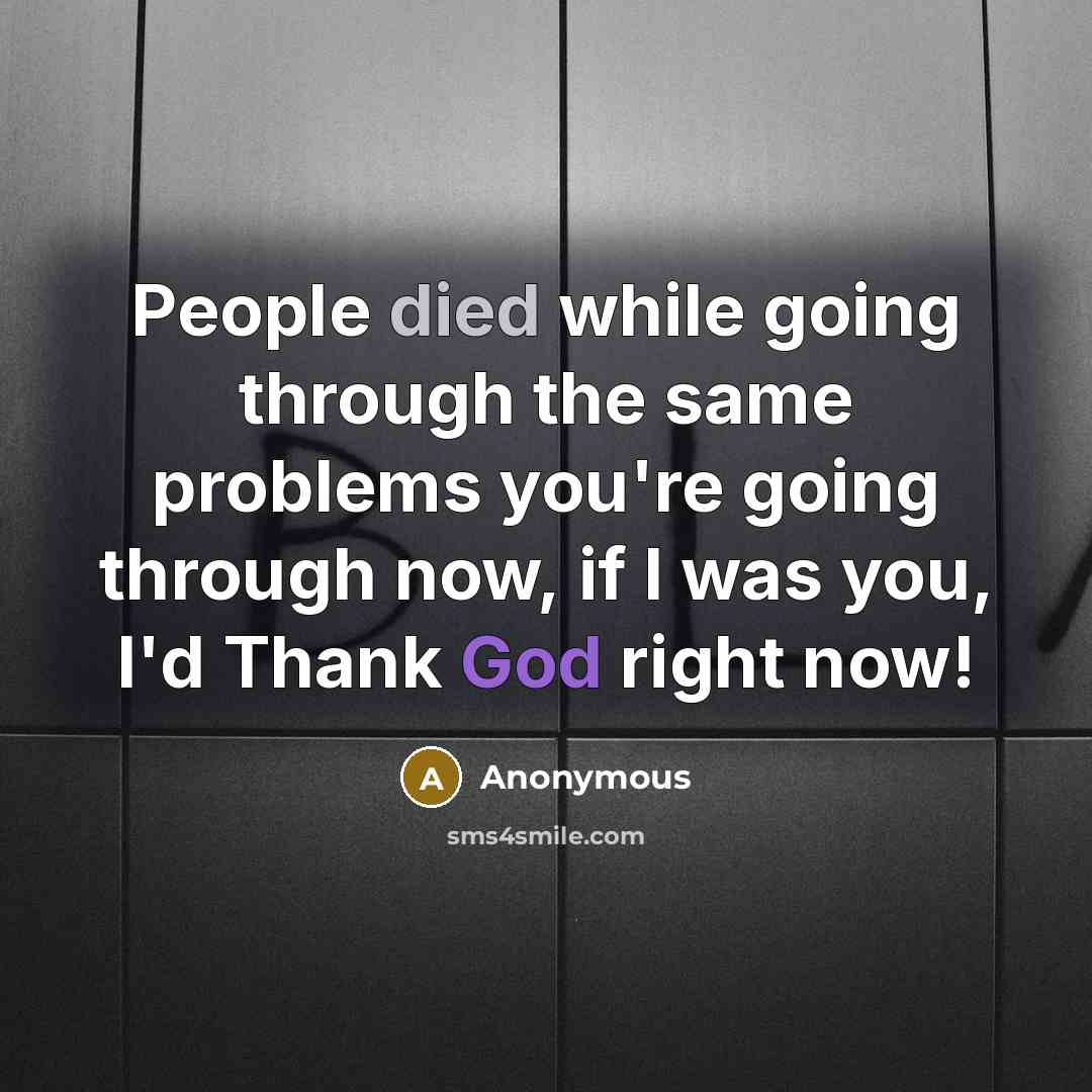 “People died while going through the same problems you're going through now, if I was you, I'd Thank God right now!” quote by Anonymous