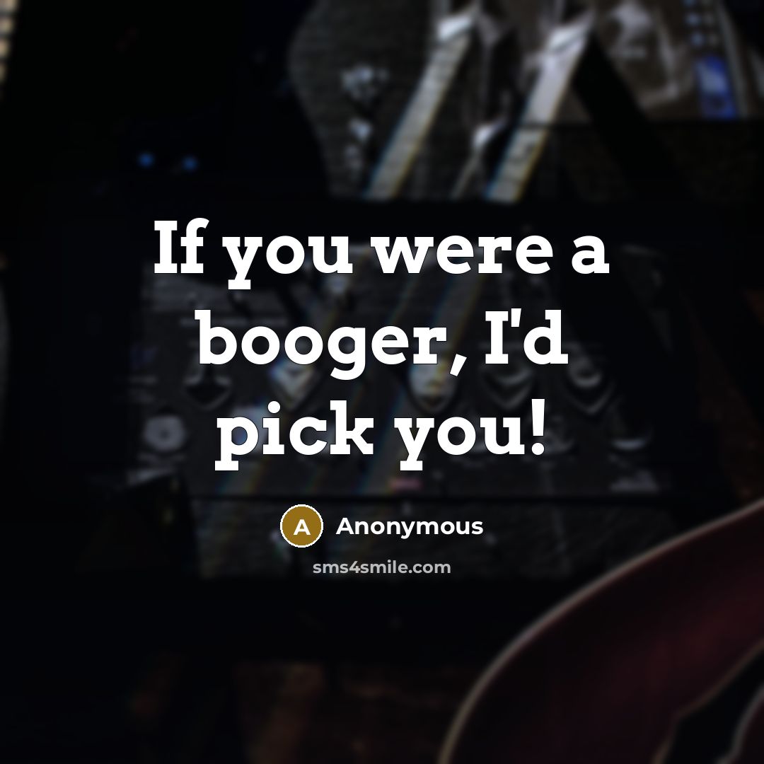 “If you were a booger, I'd pick you!” quote by Anonymous