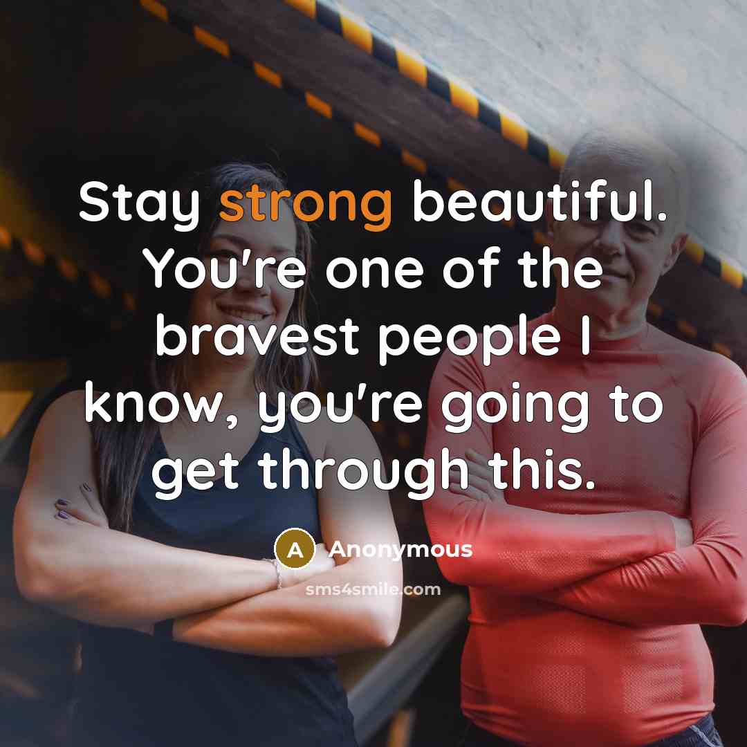 “Stay strong beautiful. You're one of the bravest people I know, you're going to get through this.” quote by Anonymous