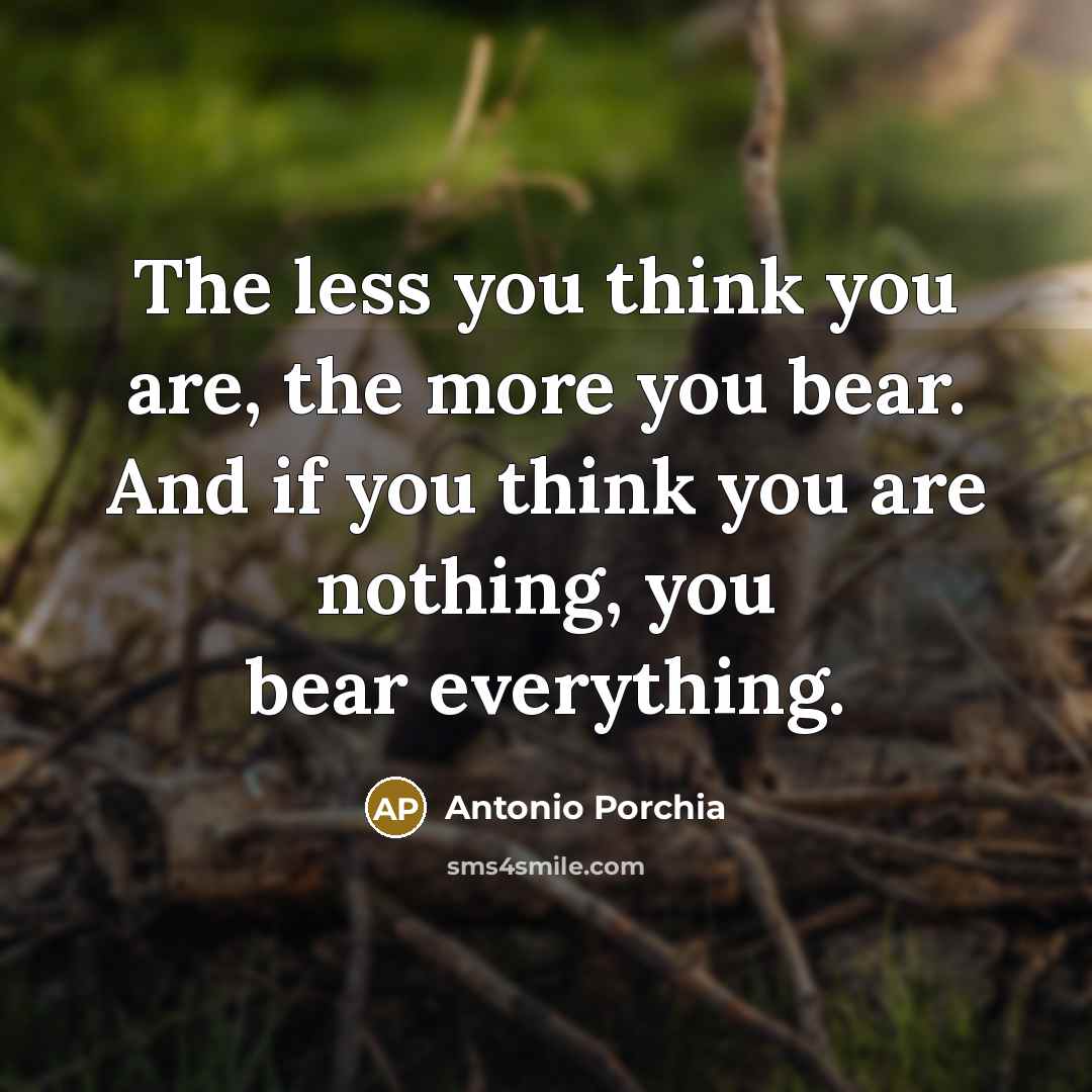 “The less you think you are, the more you bear.…” quote by Antonio Porchia