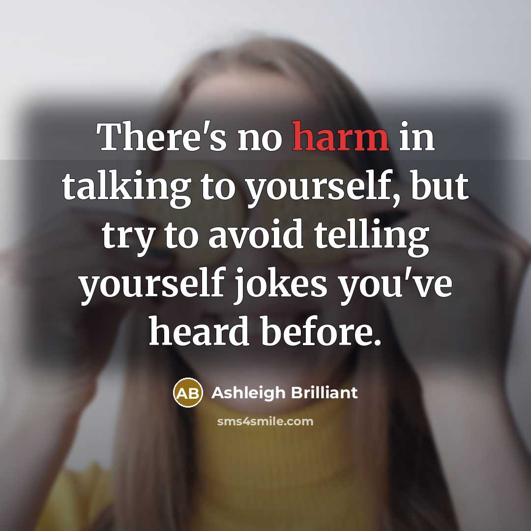 “There's no harm in talking to yourself, but try to avoid telling yourself jokes you've heard before.” quote by Ashleigh Brilliant