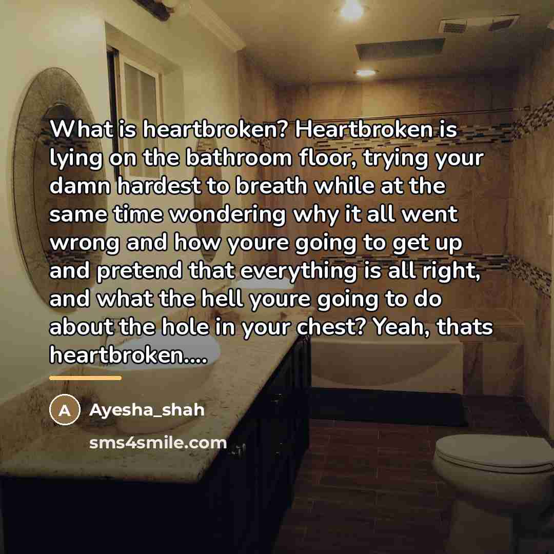“What is heartbroken? Heartbroken is lying on the bathroom floor,…” quote by Ayesha_shah