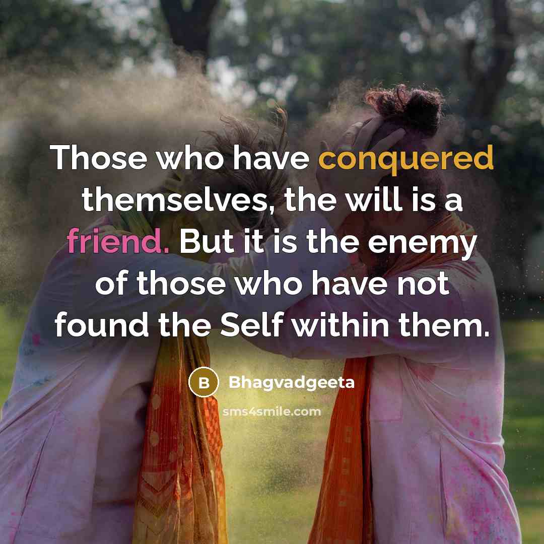“Those who have conquered themselves, the will is a friend. But it is the enemy of those who have not found the Self within them.” quote by Bhagvadgeeta