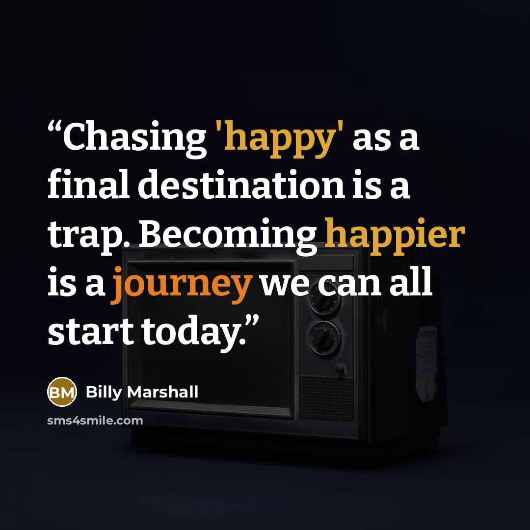 “Chasing 'happy' as a final destination is a trap. Becoming happier is a journey we can all start today.” quote by Billy Marshall