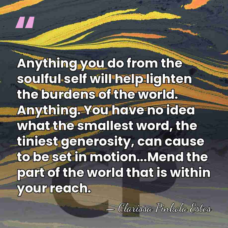 Anything you do from the soulful self will help lighten the burdens&hellip; - Clarissa Pinkola Estes