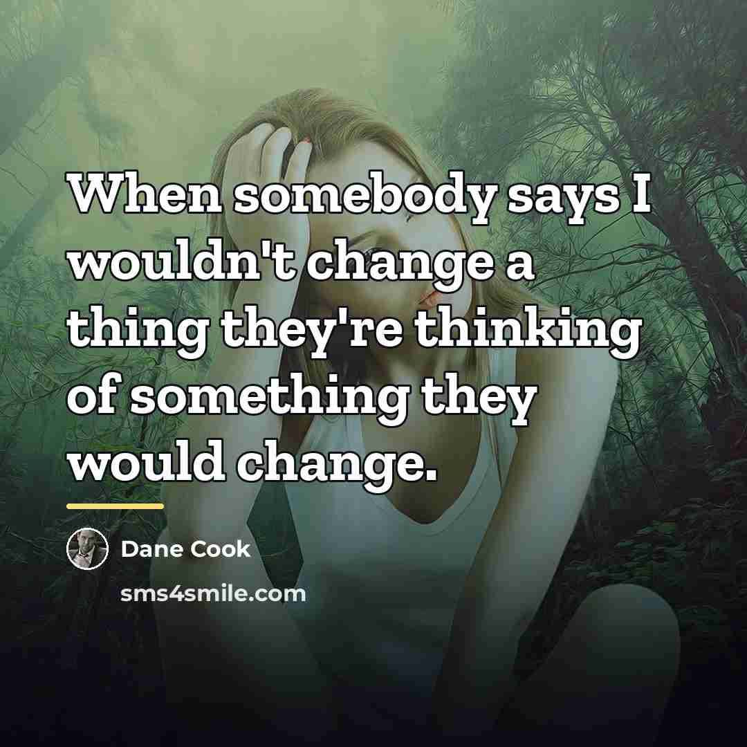 “When somebody says I wouldn't change a thing they're thinking…” quote by Dane Cook
