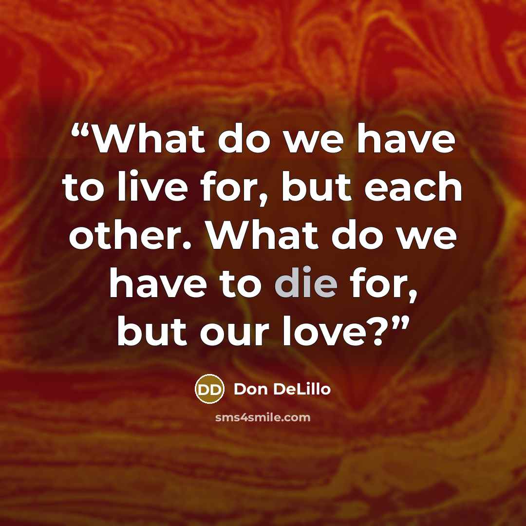 “What do we have to live for, but each other. What do we have to die for, but our love?” quote by Don DeLillo