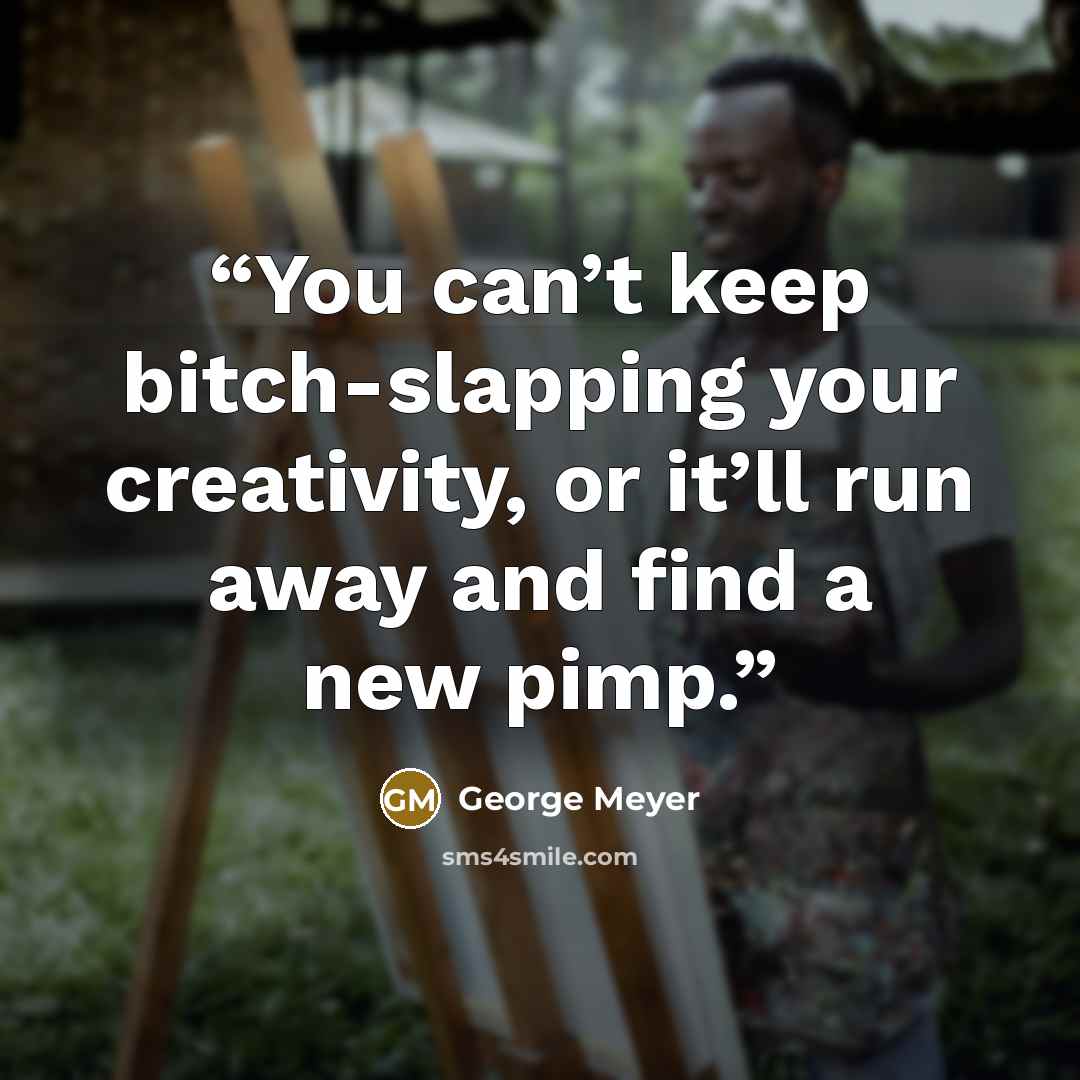 “You can’t keep bitch-slapping your creativity, or it’ll run away and find a new pimp.” quote by George Meyer