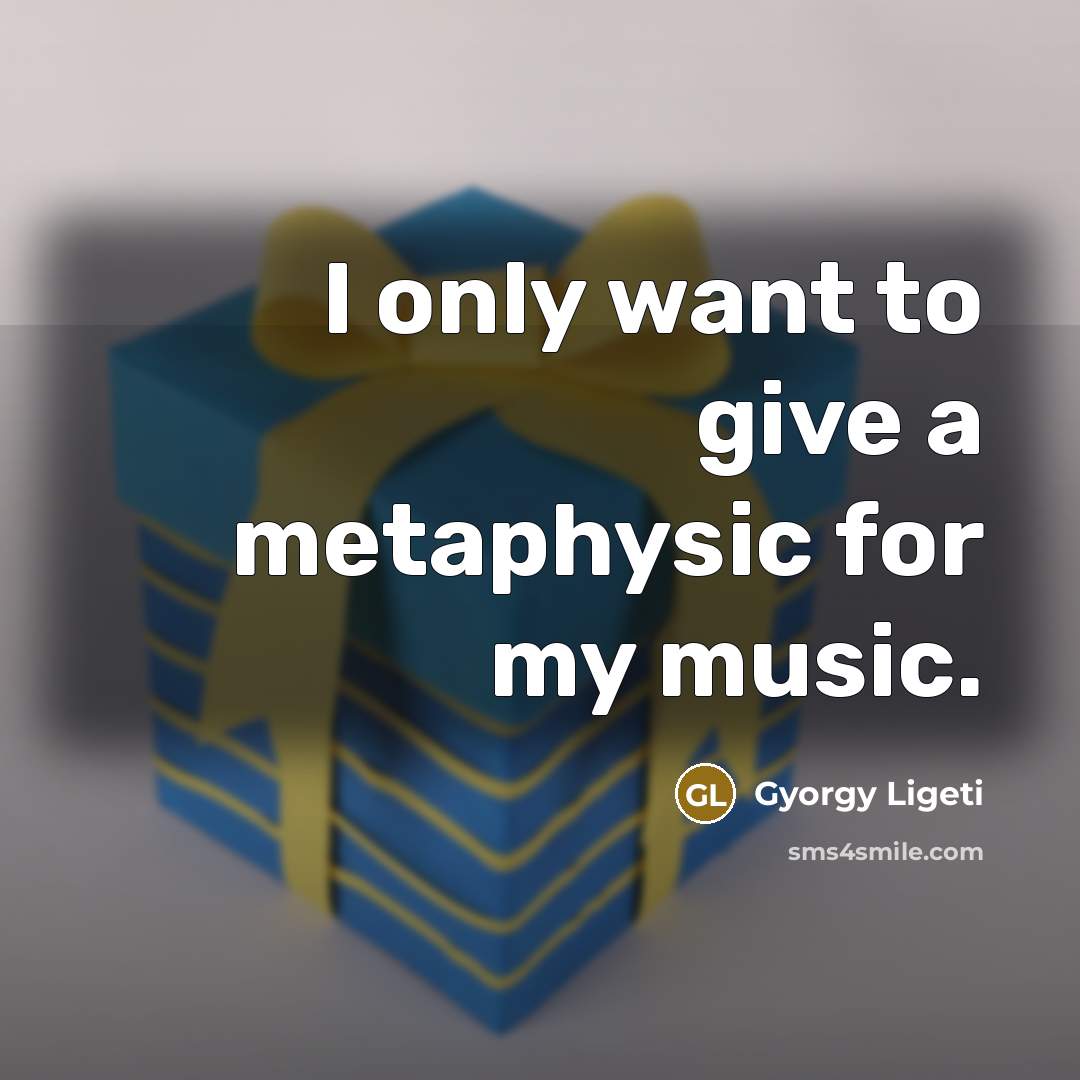 “I only want to give a metaphysic for my music.…” quote by Gyorgy Ligeti