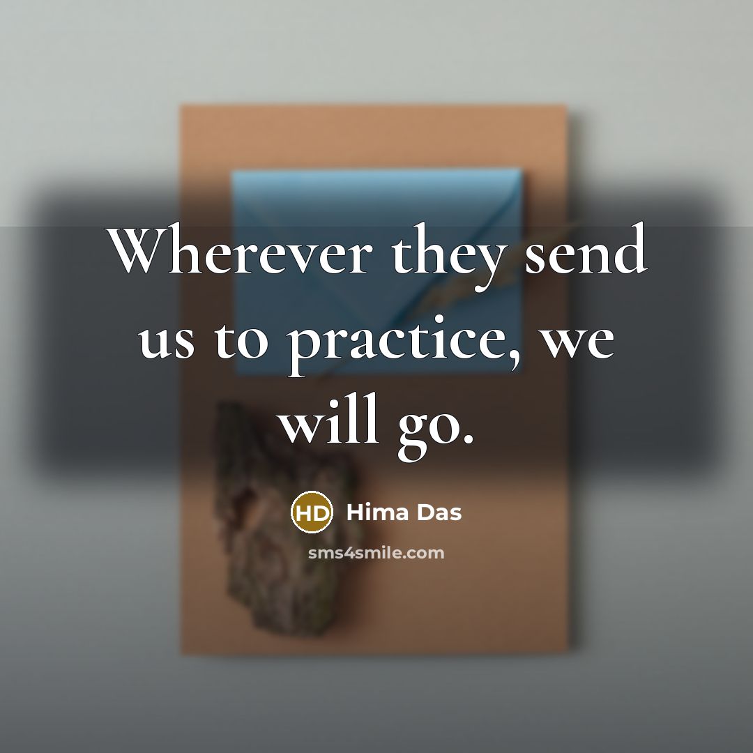 “Wherever they send us to practice, we will go.…” quote by Hima Das