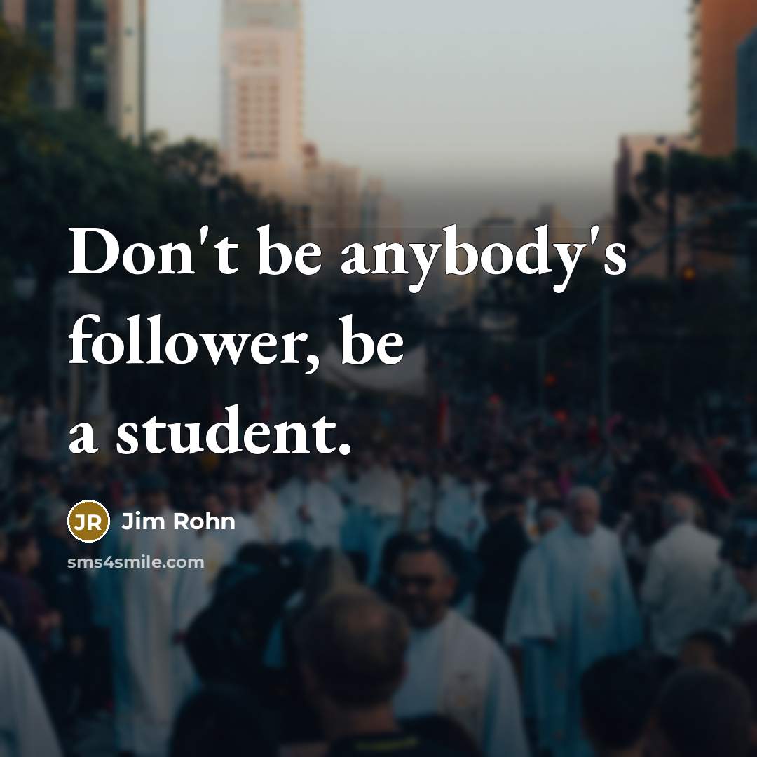 “Don't be anybody's follower, be a student.” quote by Jim Rohn