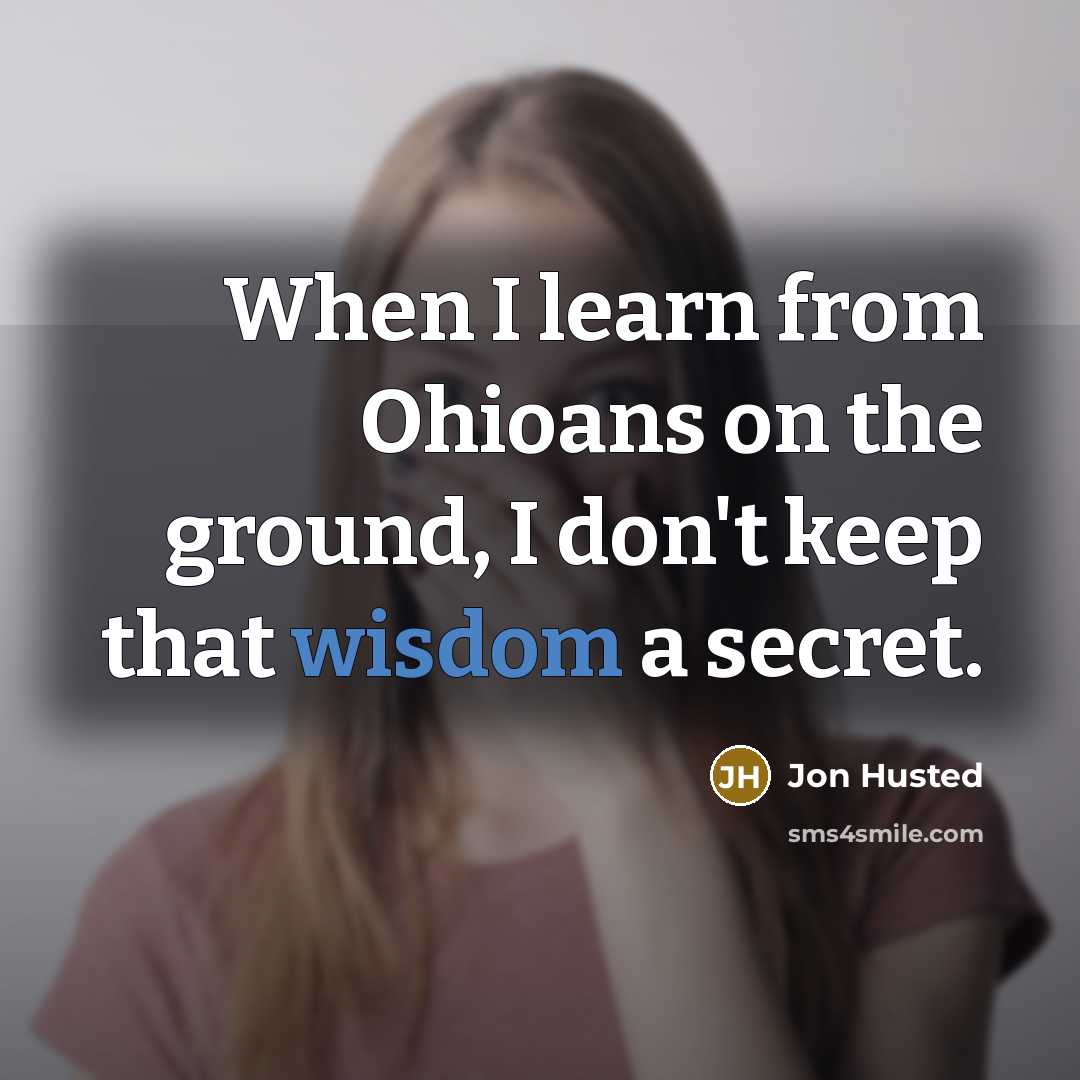 “When I learn from Ohioans on the ground, I don't keep that wisdom a secret.” quote by Jon Husted