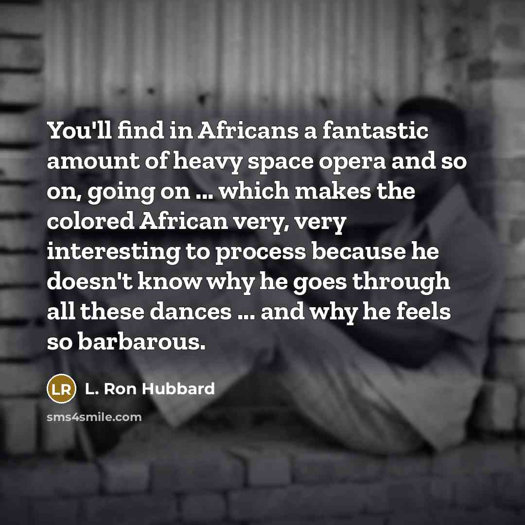 “You'll find in Africans a fantastic amount of heavy space opera and so on, going on ... which makes the colored African very, very interesting to process because he doesn't know why he goes through all these dances ... and why he feels so barbarous.” quote by L. Ron Hubbard