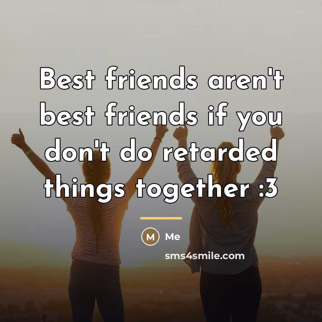 “Best friends aren't best friends if you don't do retarded…” quote by Me