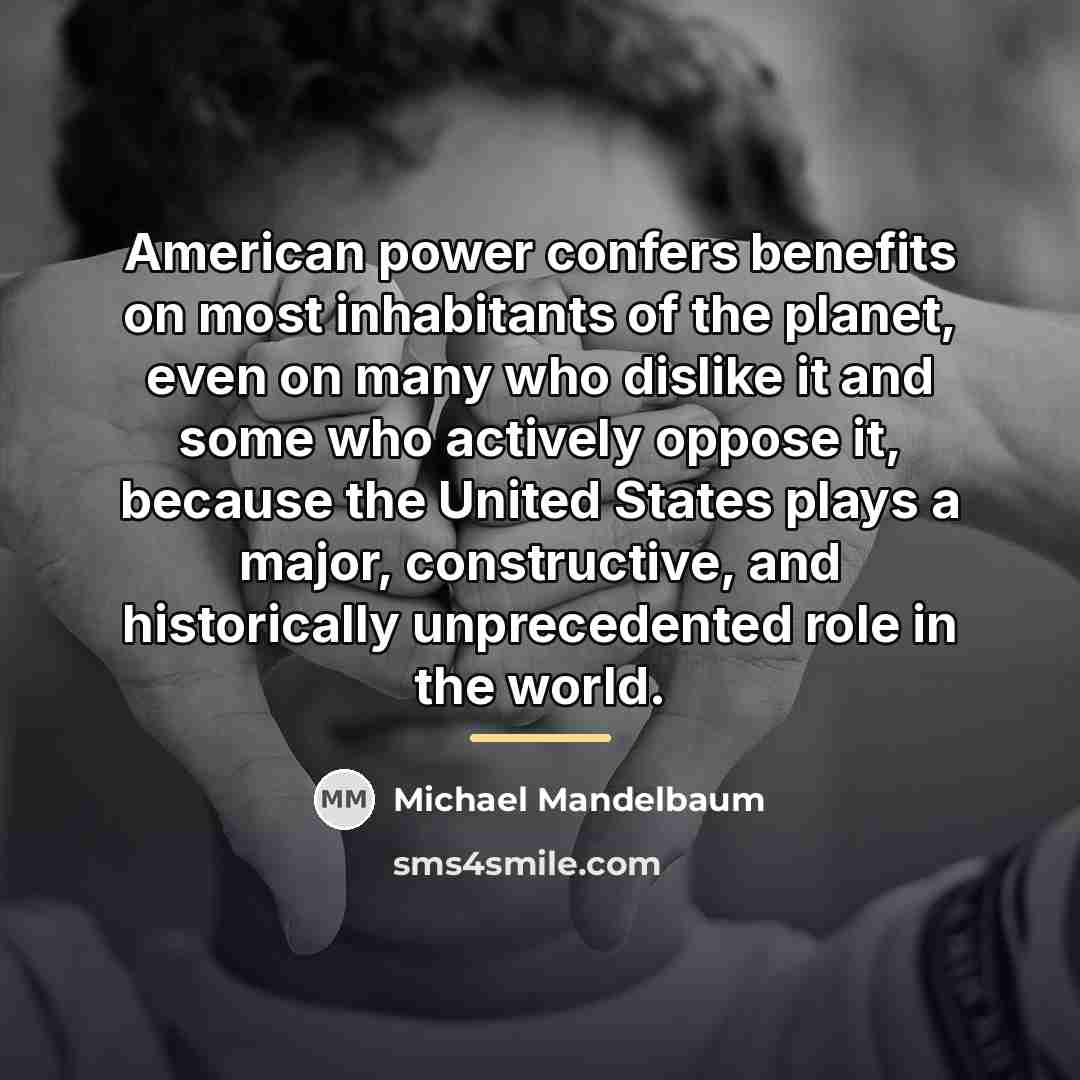 “American power confers benefits on most inhabitants of the planet,…” quote by Michael Mandelbaum