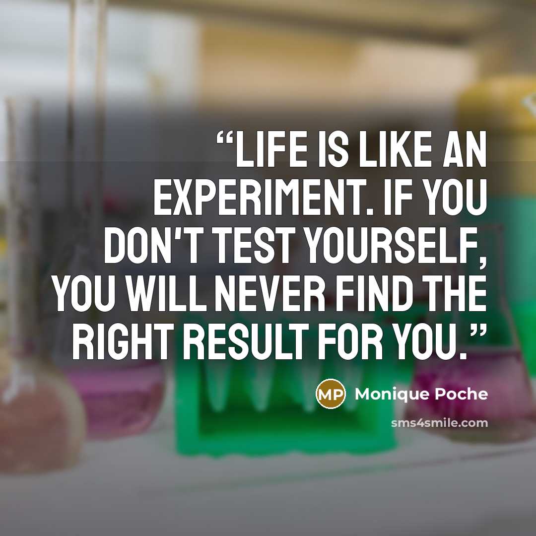 “Life is like an experiment. If you don't test yourself, you will never find the right result for you.” quote by Monique Poche