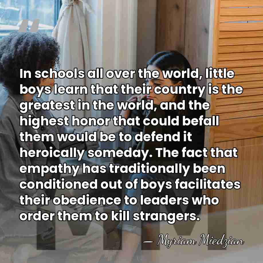 In schools all over the world, little boys learn that their country&hellip; - Myriam Miedzian