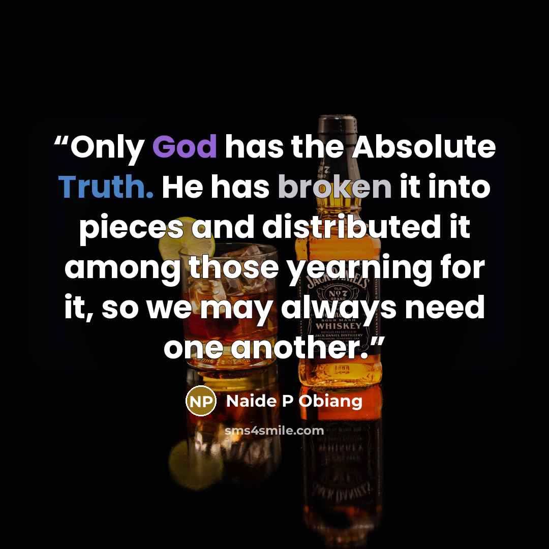 “Only God has the Absolute Truth. He has broken it into pieces and distributed it among those yearning for it, so we may always need one another.” quote by Naide P Obiang