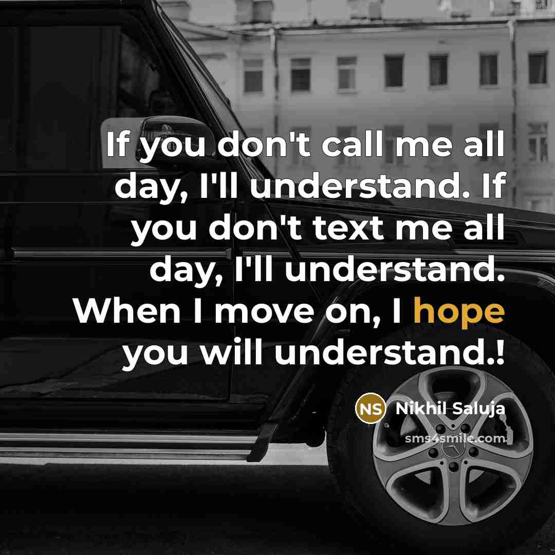 “If you don't call me all day, I'll understand. If you don't text me all day, I'll understand. When I move on, I hope you will understand.!” quote by Nikhil Saluja