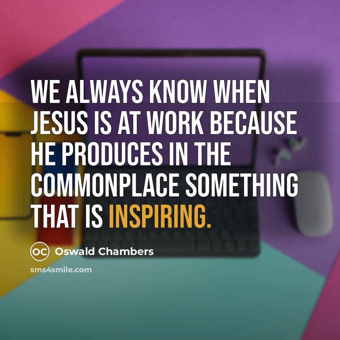 “We always know when Jesus is at work because He produces in the commonplace something that is inspiring.” quote by Oswald Chambers