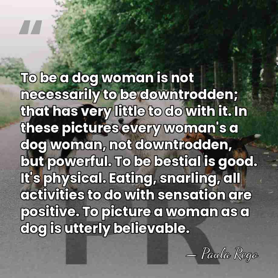 To be a dog woman is not necessarily to be downtrodden; that&hellip; - Paula Rego