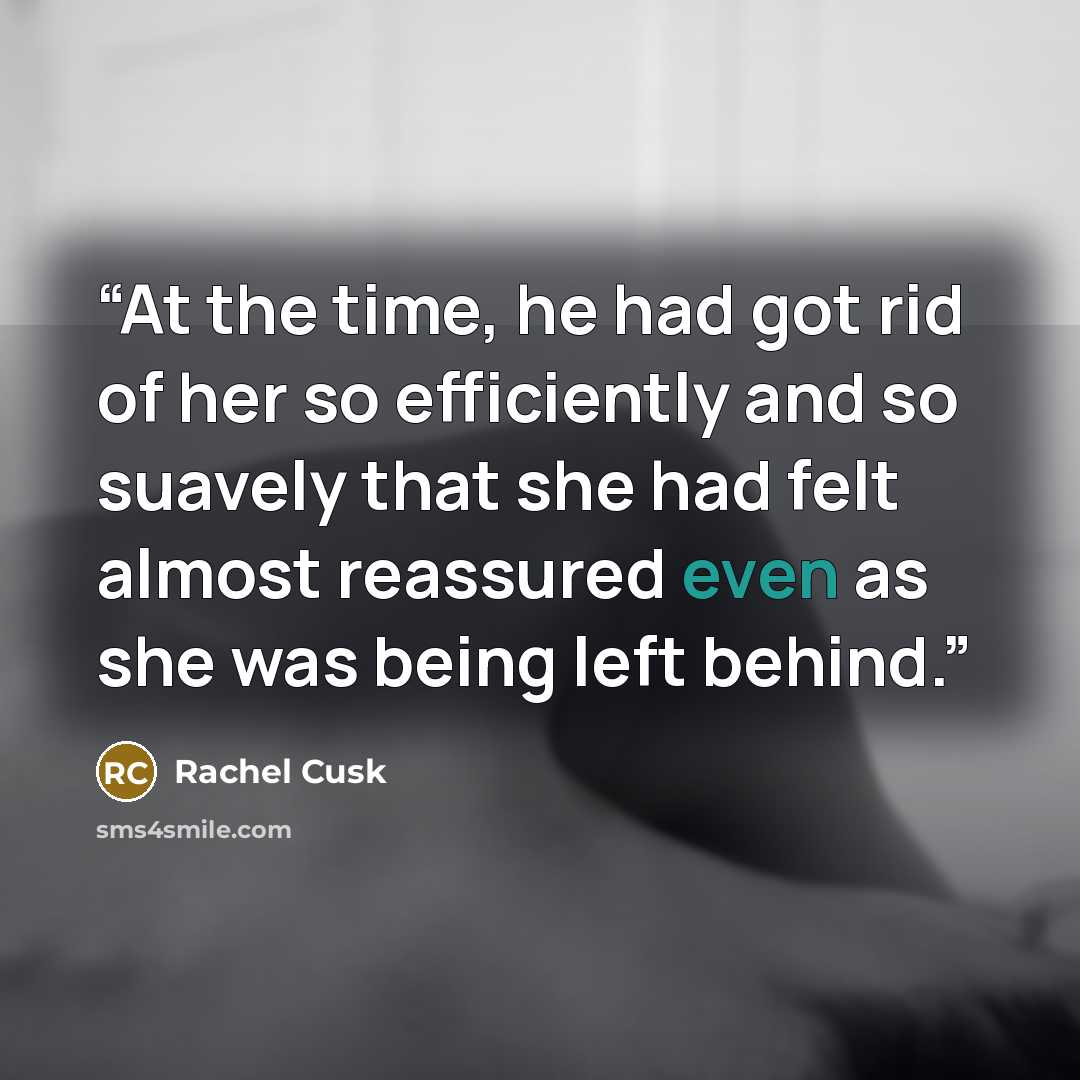 “At the time, he had got rid of her so efficiently and so suavely that she had felt almost reassured even as she was being left behind.” quote by Rachel Cusk
