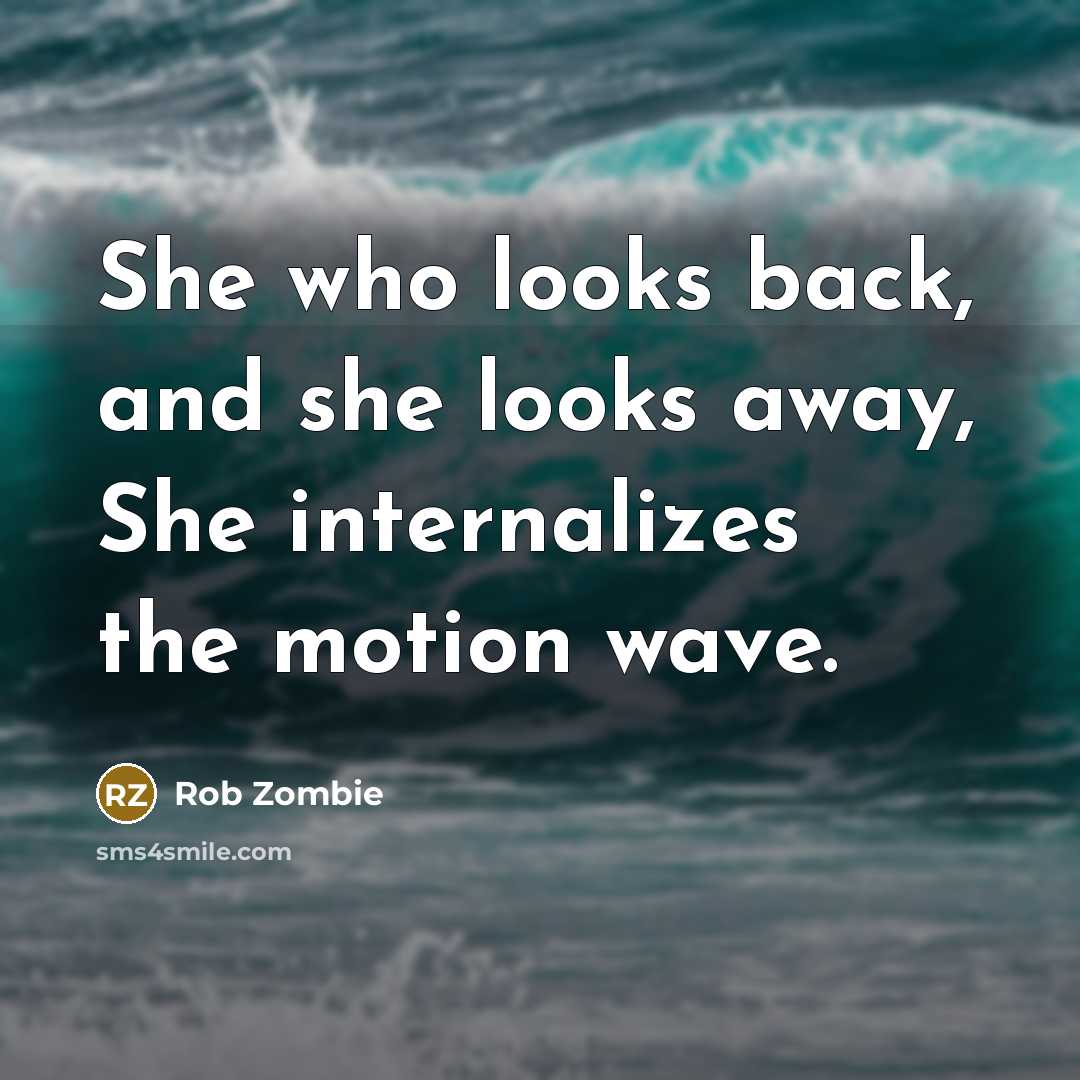 “She who looks back, and she looks away, She internalizes the motion wave.” quote by Rob Zombie